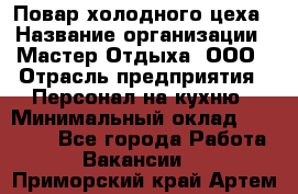 Повар холодного цеха › Название организации ­ Мастер Отдыха, ООО › Отрасль предприятия ­ Персонал на кухню › Минимальный оклад ­ 35 000 - Все города Работа » Вакансии   . Приморский край,Артем г.